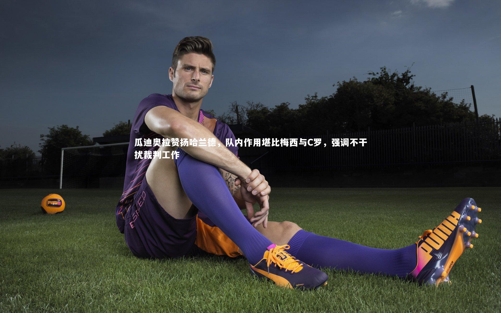 瓜迪奥拉赞扬哈兰德，队内作用堪比梅西与C罗，强调不干扰裁判工作