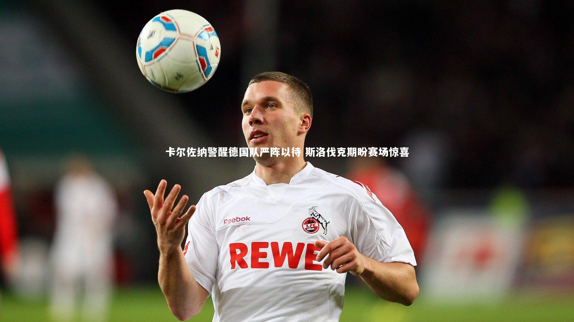卡尔佐纳警醒德国队严阵以待 斯洛伐克期盼赛场惊喜